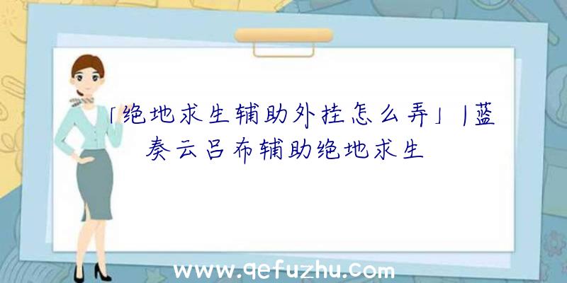 「绝地求生辅助外挂怎么弄」|蓝奏云吕布辅助绝地求生